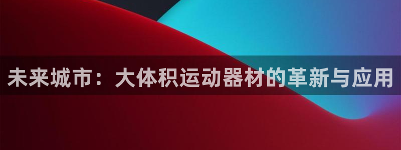 球速体育QsTY官方正版app集团简介：未来城市：大体积运动